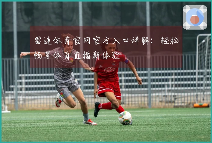 雷速体育官网官方入口详解：轻松畅享体育直播新体验
