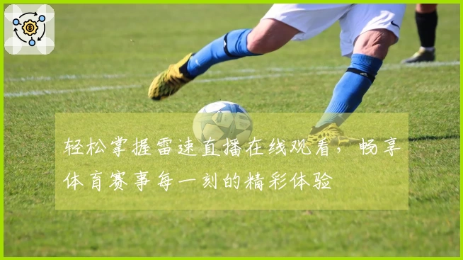 轻松掌握雷速直播在线观看，畅享体育赛事每一刻的精彩体验