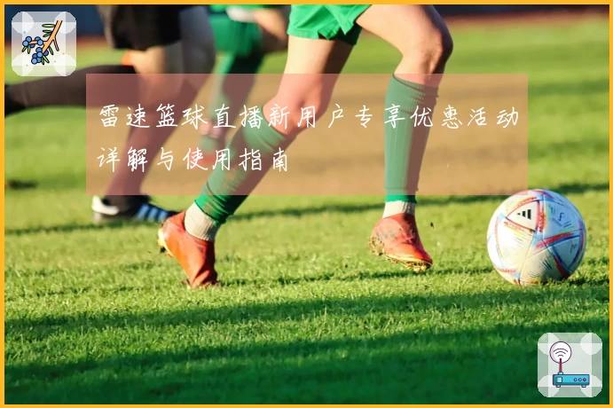 雷速篮球直播新用户专享优惠活动详解与使用指南