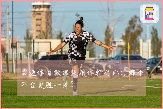雷速体育数据使用体验对比：哪个平台更胜一筹？