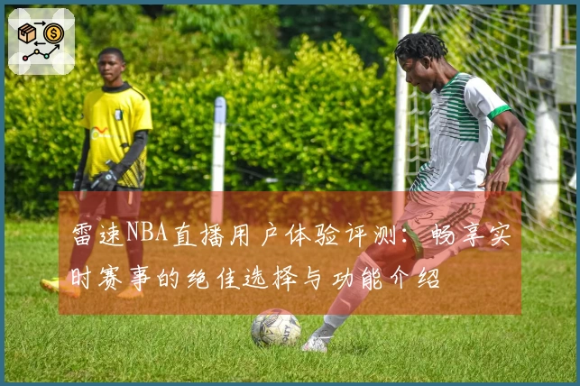 雷速NBA直播用户体验评测：畅享实时赛事的绝佳选择与功能介绍