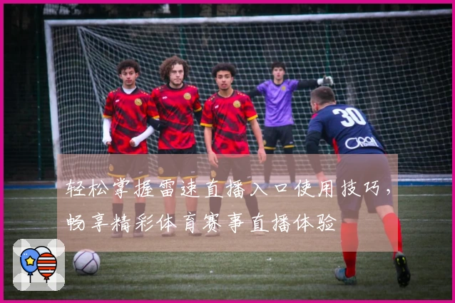 轻松掌握雷速直播入口使用技巧，畅享精彩体育赛事直播体验