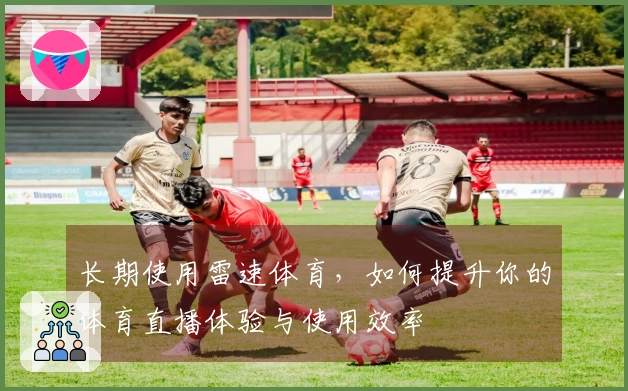 长期使用雷速体育，如何提升你的体育直播体验与使用效率
