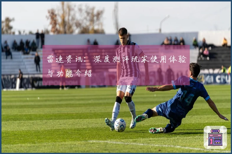 雷速资讯：深度测评玩家使用体验与功能介绍