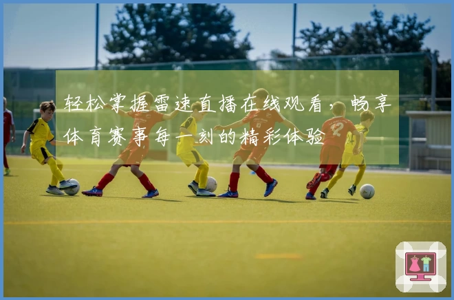 轻松掌握雷速直播在线观看，畅享体育赛事每一刻的精彩体验