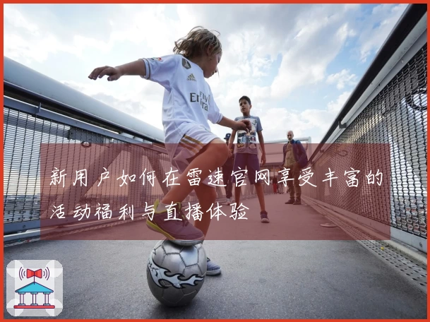 新用户如何在雷速官网享受丰富的活动福利与直播体验
