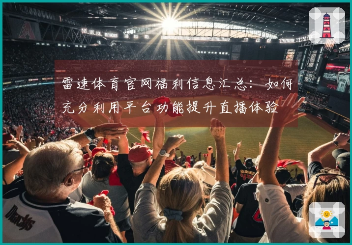 雷速体育官网福利信息汇总:如何充分利用平台功能提升直播体验
