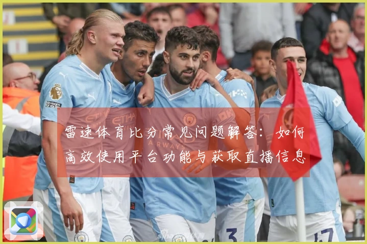 雷速体育比分常见问题解答：如何高效使用平台功能与获取直播信息