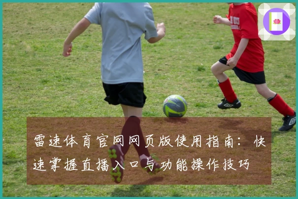雷速体育官网网页版使用指南：快速掌握直播入口与功能操作技巧