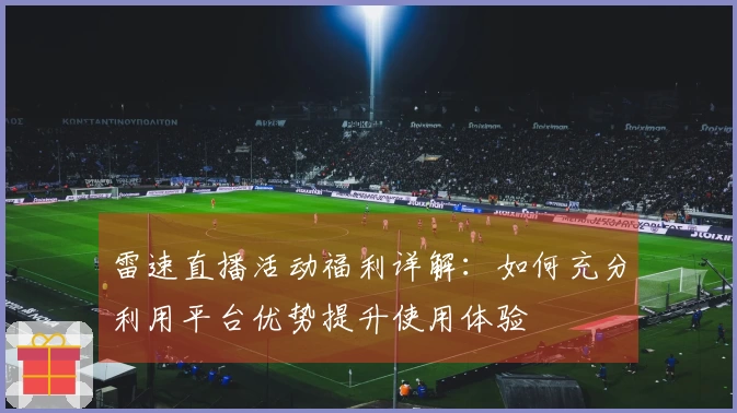 雷速直播活动福利详解：如何充分利用平台优势提升使用体验