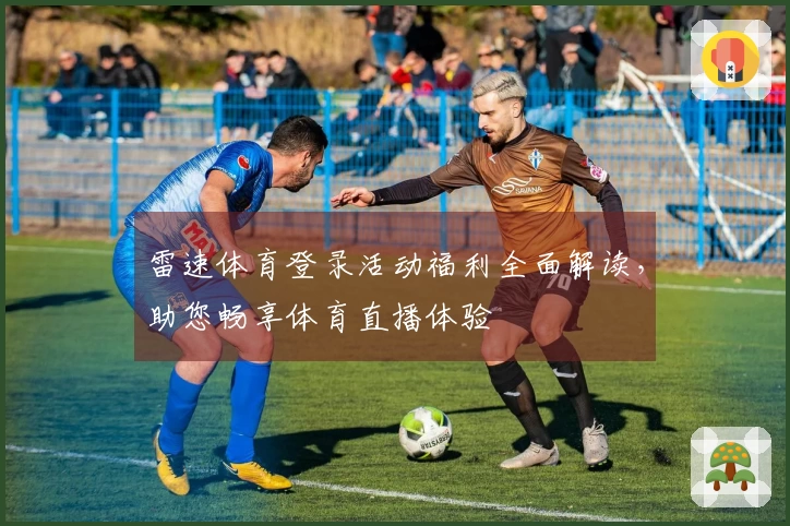 雷速体育登录活动福利全面解读，助您畅享体育直播体验